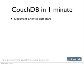 CouchDB in 1 minute
                    •       Document-oriented data store




   Chas Emerick: Writing CouchDB Views using ClojureScript
Tuesday, October 11, 2011
 