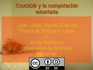 CouchDB y la computación
       voluntaria
Juan Julián Merelo Guervós
 Oficina de Software Libre
              &
       Grupo GeNeura
  Universidad de Granada
          @jjmerelo
 
