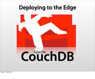 Deploying to the Edge




                             Apache
                        CouchDB
Friday, 27 March 2009
 