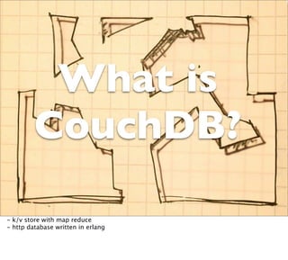 What is
         CouchDB?

- k/v store with map reduce
- http database written in erlang
 