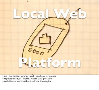 Local Web
         Local Web
          Platform
          Platform
- on your device, local network, in a browser plugin
- replication: it just works. makes data portable.
- real-time remote backups, ad hoc topologies.
 