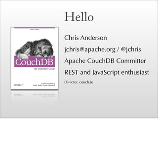 Hello
Chris Anderson
jchris@apache.org / @jchris
Apache CouchDB Committer
REST and JavaScript enthusiast
Director, couch.io
 