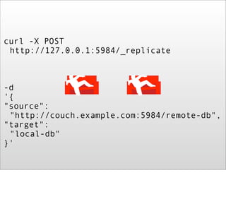 curl -X POST
 http://127.0.0.1:5984/_replicate



-d
'{
"source":
 "http://couch.example.com:5984/remote-db",
"target":
 "local-db"
}'
 