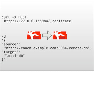 curl -X POST
 http://127.0.0.1:5984/_replicate



-d
'{
"source":
 "http://couch.example.com:5984/remote-db",
"target":
 "local-db"
}'
 