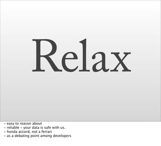 Relax
-   easy to reason about
-   reliable - your data is safe with us.
-   honda accord, not a ferrari
-   as a debating point among developers
 