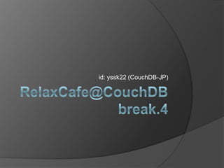 RelaxCafe@CouchDBbreak.4 id: yssk22 (CouchDB-JP) 