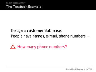 SCHEMA–FREE DOCUMENTS

The Textbook Example




     Design a customer database.
     People have names, e-mail, phone numbers, …

            How many phone numbers?




                                  CouchDB — A Database for the Web
 