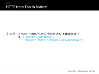 HTTP

HTTP from Top to Bottom




$ curl ‐X POST http://localhost:5984/_replicate 
       ‐d '{"source":"database", 
            "target":"http://example.org/database"}'




                                         CouchDB — A Database for the Web
 