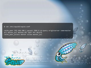 $ cat /etc/squid3/squid.conf

cache_peer 192.168.100.2 parent 5984 0 no‐query originserver name=master
acl master_acl method GET POST PUT DELETE
cache_peer_access master allow master_acl
 