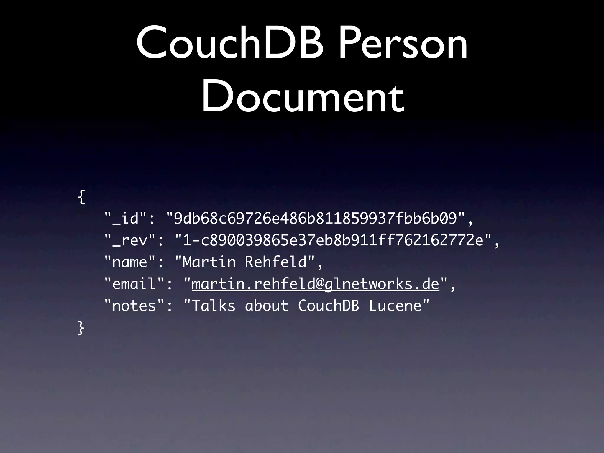 CouchDB Person
         Document
{
    "_id": "9db68c69726e486b811859937fbb6b09",
    "_rev": "1-c890039865e37eb8b911ff762162772e",
    "name": "Martin Rehfeld",
    "email": "martin.rehfeld@glnetworks.de",
    "notes": "Talks about CouchDB Lucene"
}
 