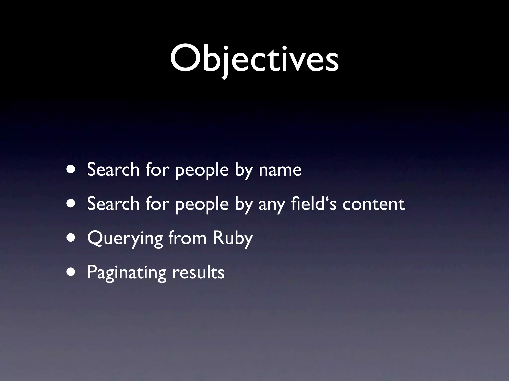 Objectives

•   Search for people by name
•   Search for people by any ﬁeld‘s content
•   Querying from Ruby
•   Paginating results
 
