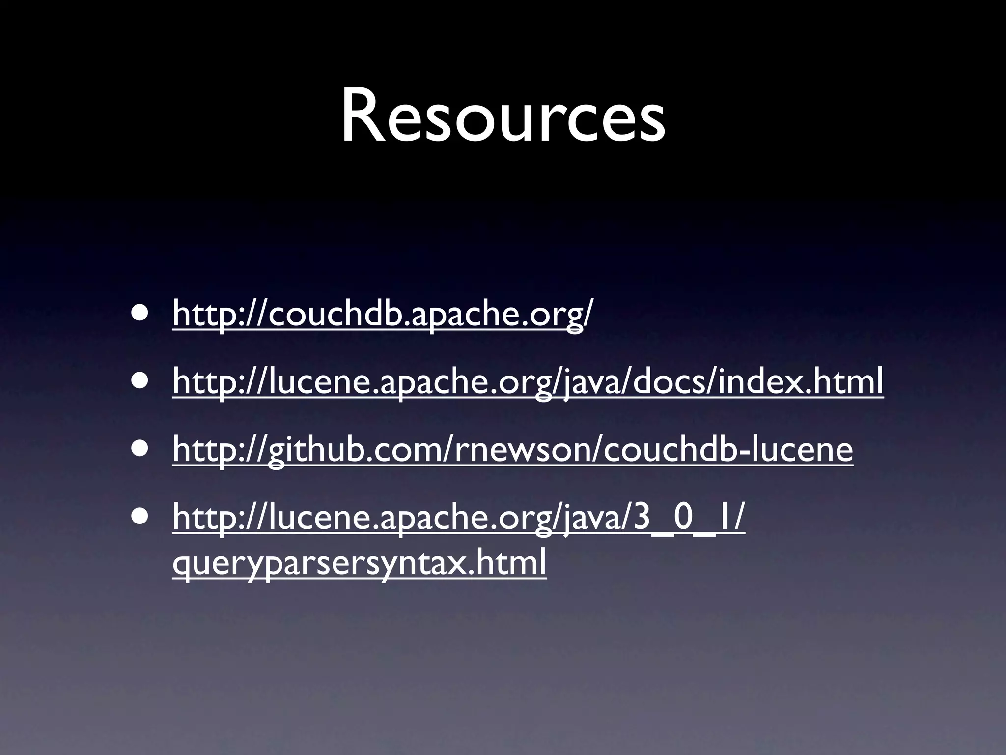Resources

•   http://couchdb.apache.org/
•   http://lucene.apache.org/java/docs/index.html
•   http://github.com/rnewson/couchdb-lucene
•   http://lucene.apache.org/java/3_0_1/
    queryparsersyntax.html
 