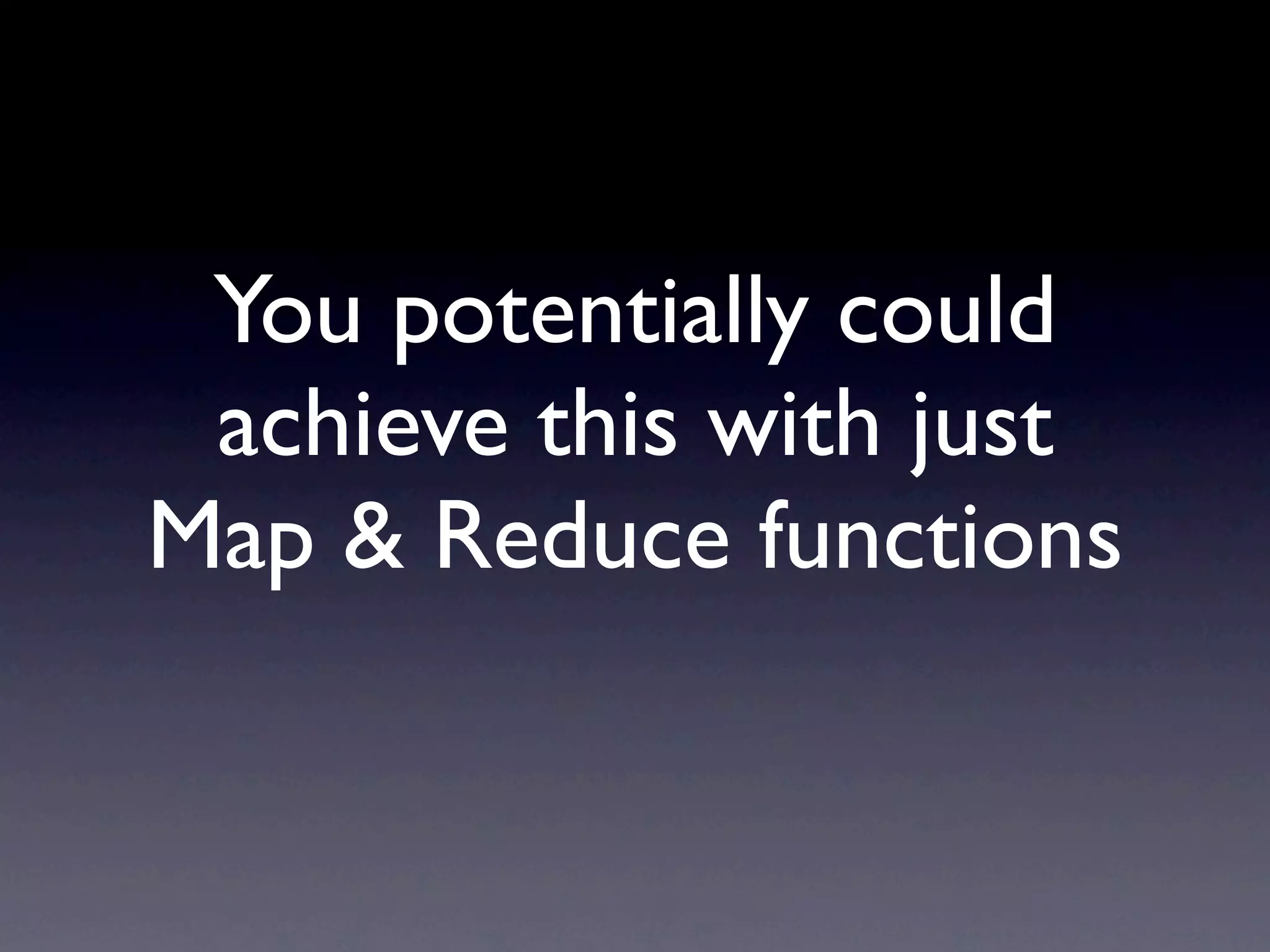 You potentially could
 achieve this with just
Map & Reduce functions
 