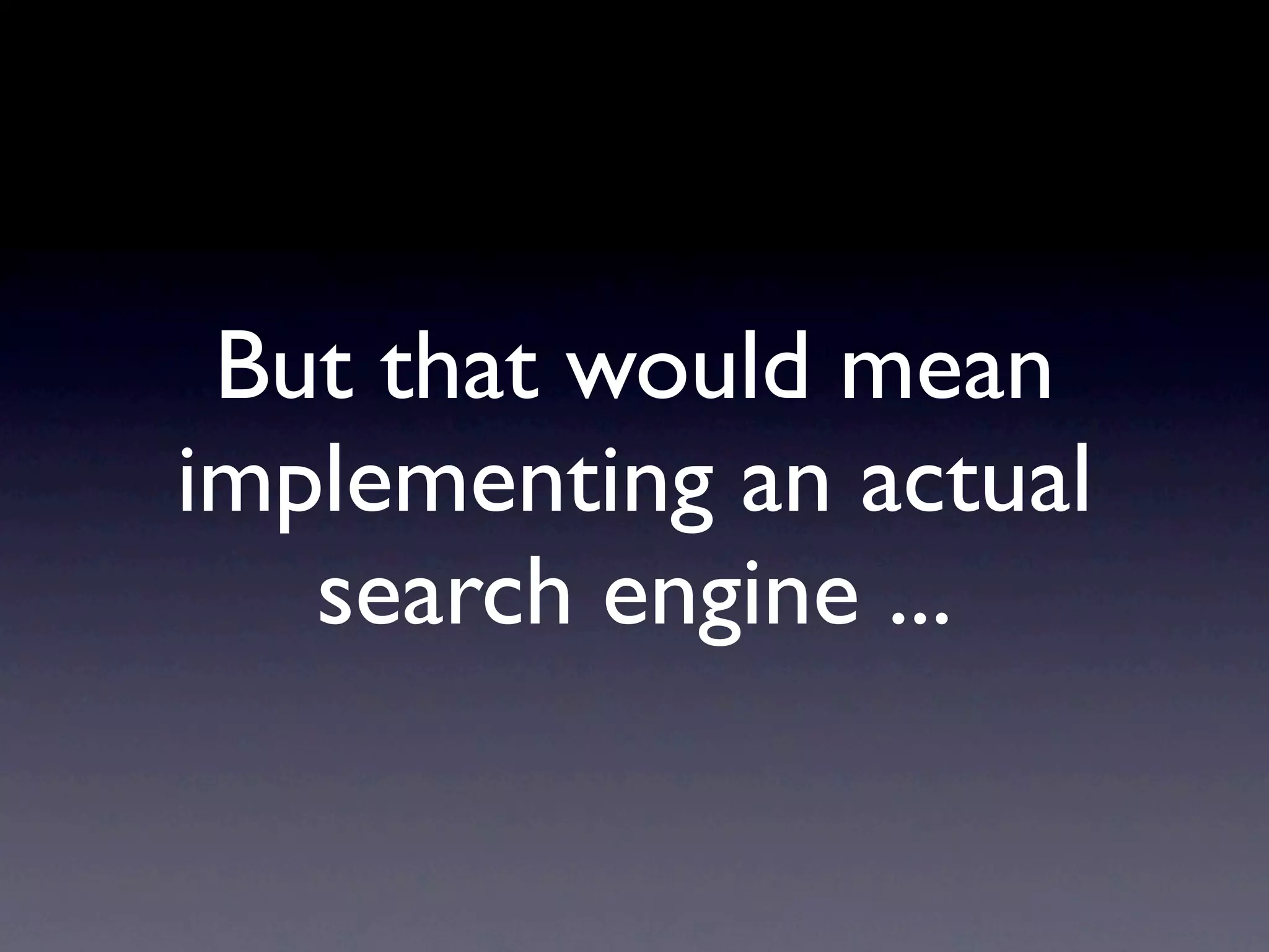 But that would mean
implementing an actual
   search engine ...
 