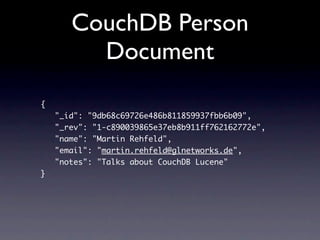 CouchDB Person
         Document
{
    "_id": "9db68c69726e486b811859937fbb6b09",
    "_rev": "1-c890039865e37eb8b911ff762162772e",
    "name": "Martin Rehfeld",
    "email": "martin.rehfeld@glnetworks.de",
    "notes": "Talks about CouchDB Lucene"
}
 