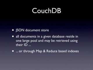 CouchDB

•   JSON document store
•   all documents in a given database reside in
    one large pool and may be retrieved using
    their ID ...
•   ... or through Map & Reduce based indexes
 