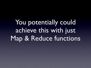 You potentially could
 achieve this with just
Map & Reduce functions
 