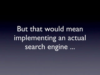 But that would mean
implementing an actual
   search engine ...
 