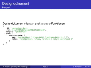 Designdokument
Beispiel




Designdokument mit map- und reduce-Funktionen




K. Puschke (Vortrag HAW Hamburg)   NoSQL        3. Juni 2010   49 / 79
 