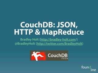 CouchDB: JSON,
HTTP & MapReduce
   Bradley Holt (http://bradley-holt.com/)
@BradleyHolt (http://twitter.com/BradleyHolt)
 
