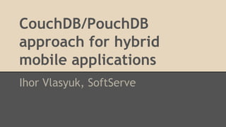 CouchDB/PouchDB
approach for hybrid
mobile applications
Ihor Vlasyuk, SoftServe
 