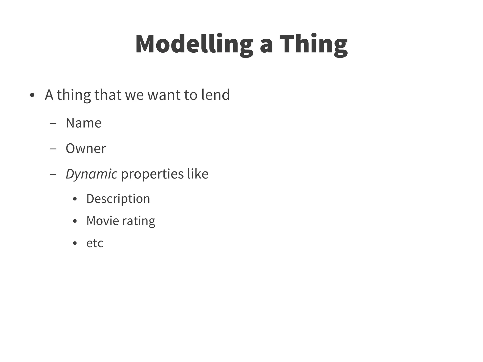 Modelling a Thing
●   A thing that we want to lend
    –   Name
    –   Owner
    –   Dynamic properties like
         ●   Description
         ●   Movie rating
         ●   etc
 
