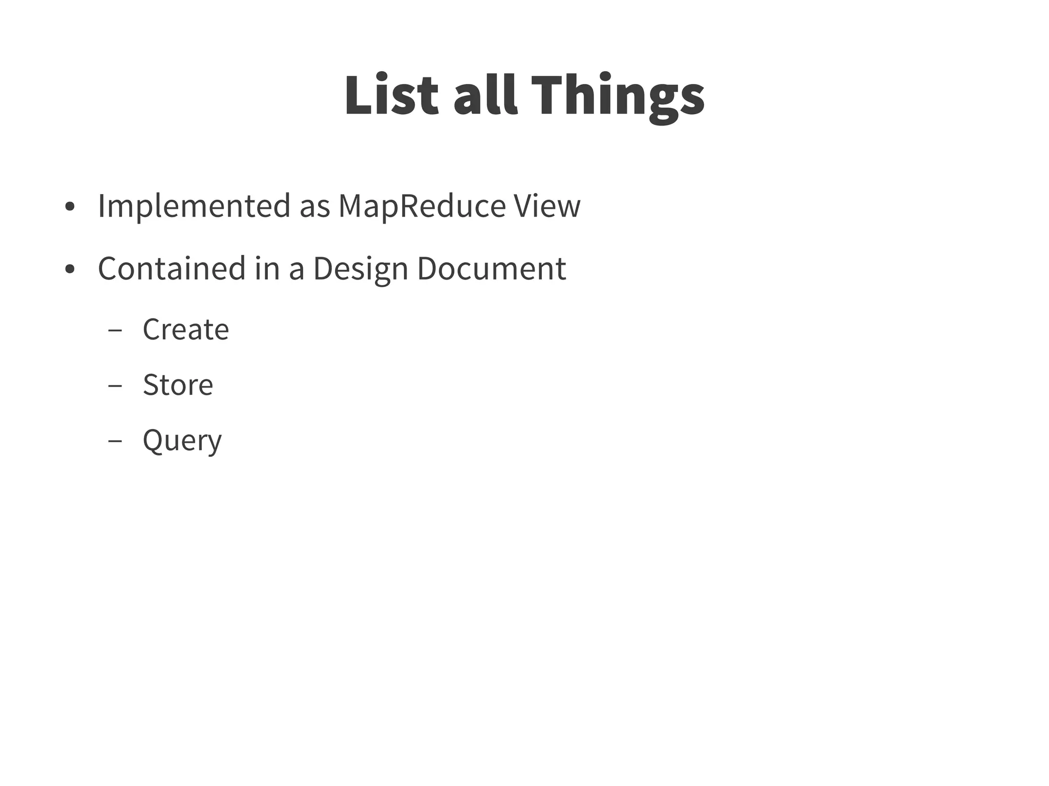 List all Things
●   Implemented as MapReduce View
●   Contained in a Design Document
    –   Create
    –   Store
    –   Query
 