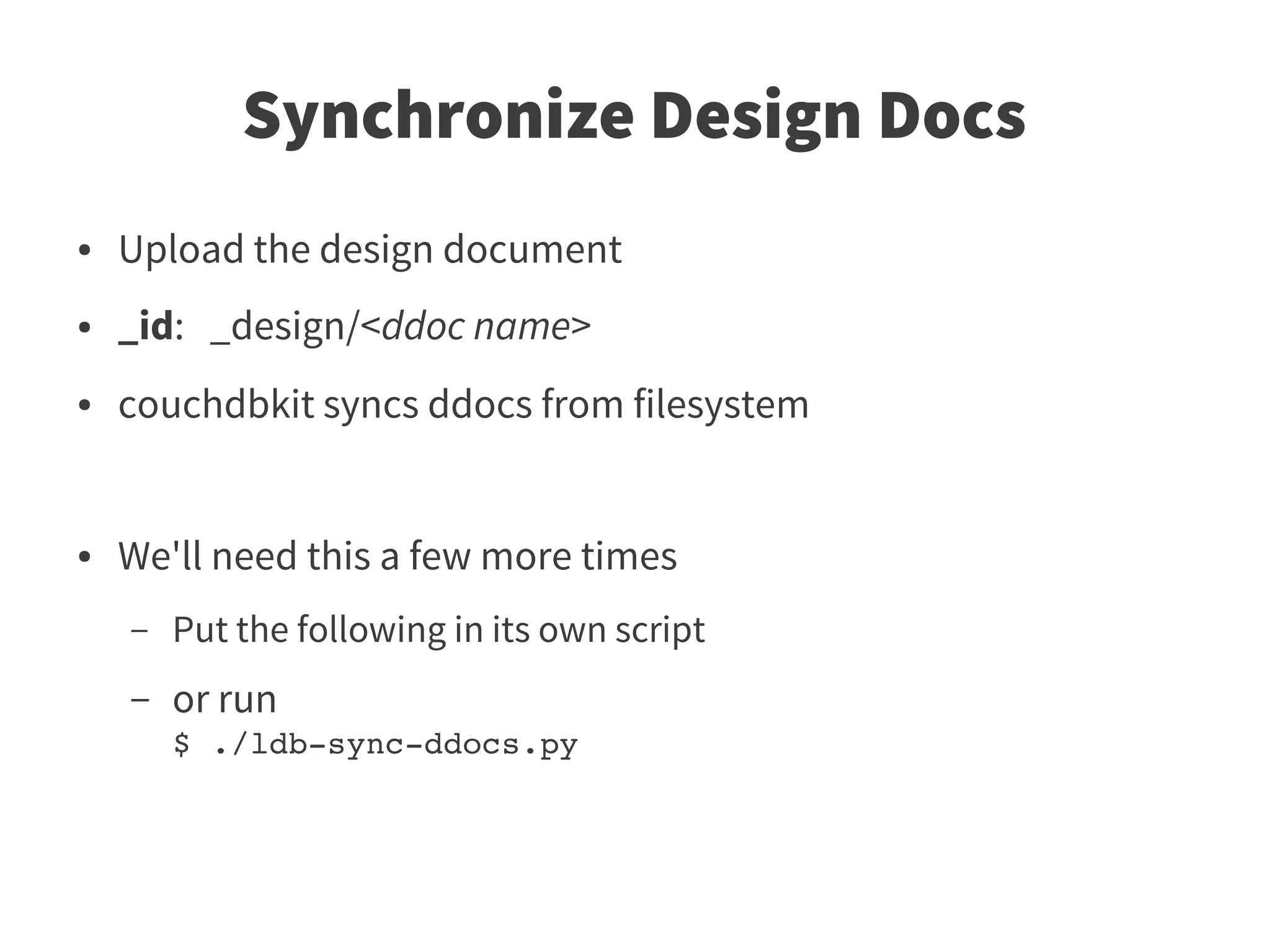 Synchronize Design Docs
●   Upload the design document
●   _id: _design/<ddoc name>
●   couchdbkit syncs ddocs from filesystem


●   We'll need this a few more times
    –   Put the following in its own script
    –   or run
        $ ./ldb­sync­ddocs.py
 