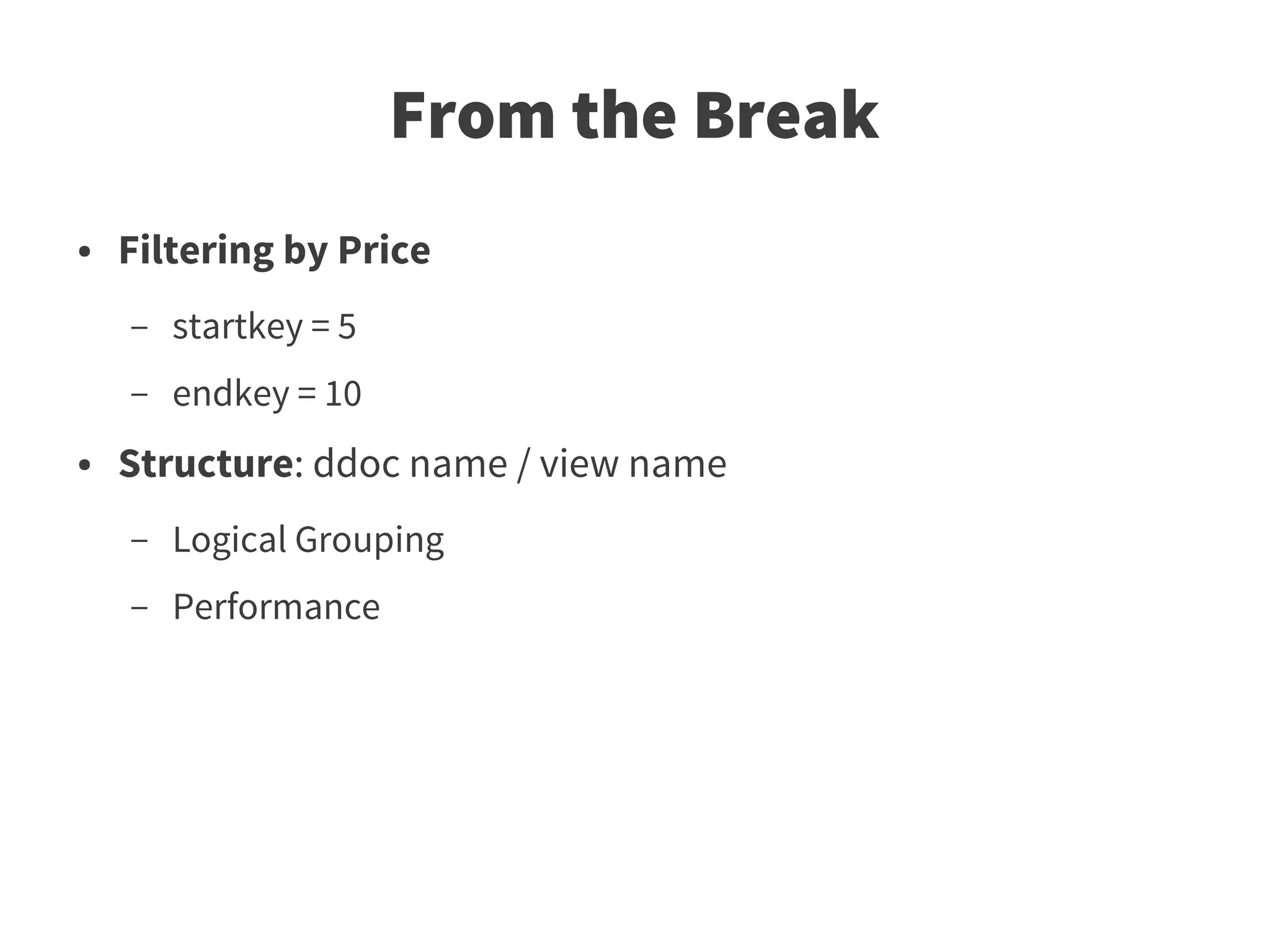 From the Break
●   Filtering by Price
    –   startkey = 5
    –   endkey = 10
●   Structure: ddoc name / view name
    –   Logical Grouping
    –   Performance
 