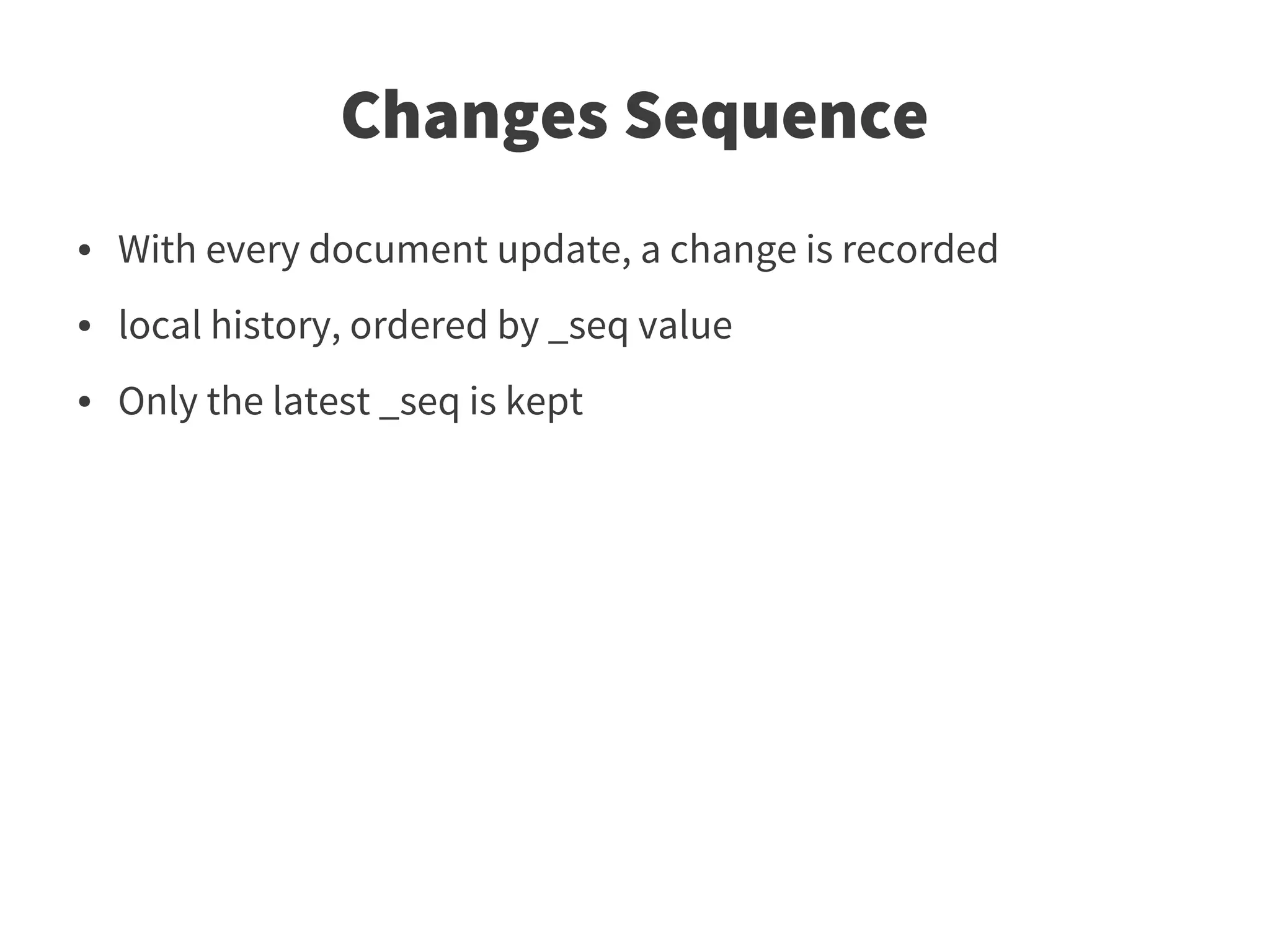 Changes Sequence
●   With every document update, a change is recorded
●   local history, ordered by _seq value
●   Only the latest _seq is kept
 