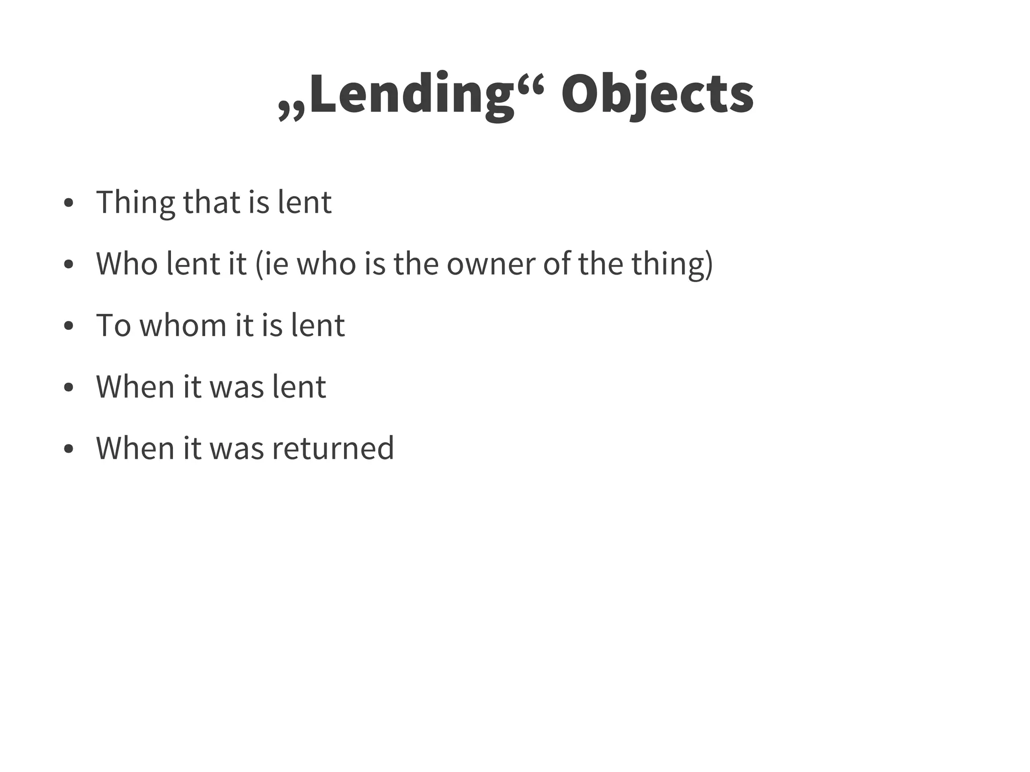 „Lending“ Objects
●   Thing that is lent
●   Who lent it (ie who is the owner of the thing)
●   To whom it is lent
●   When it was lent
●   When it was returned
 