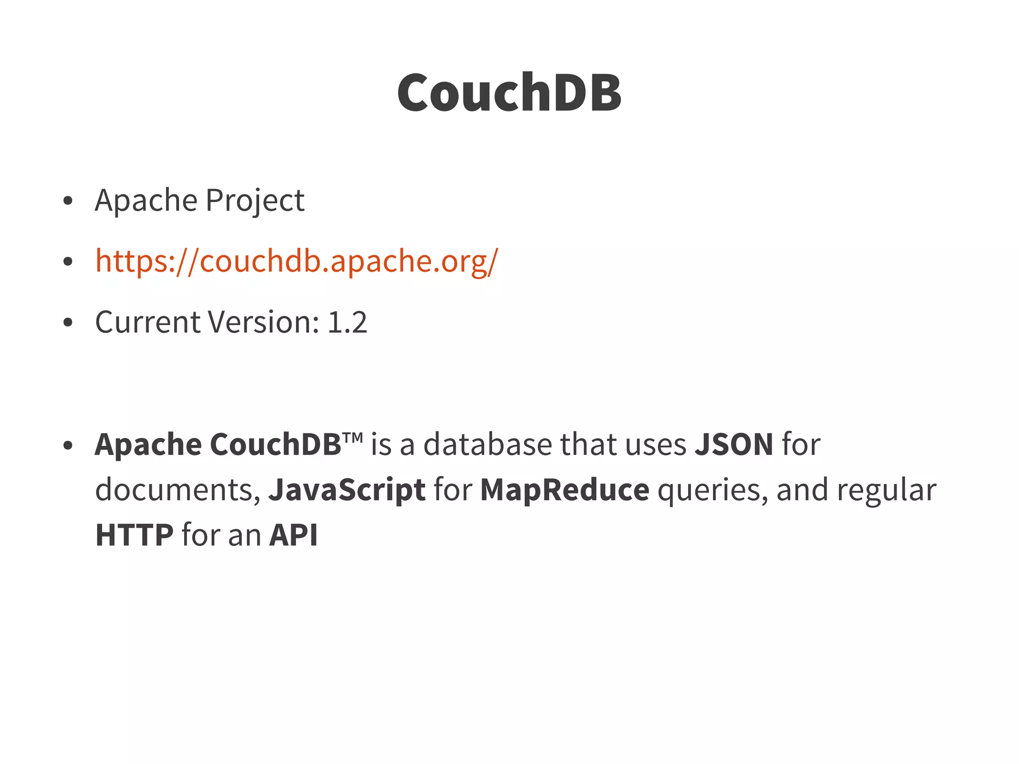 CouchDB
●   Apache Project
●   https://couchdb.apache.org/
●   Current Version: 1.2


●   Apache CouchDB™ is a database that uses JSON for
    documents, JavaScript for MapReduce queries, and regular
    HTTP for an API
 