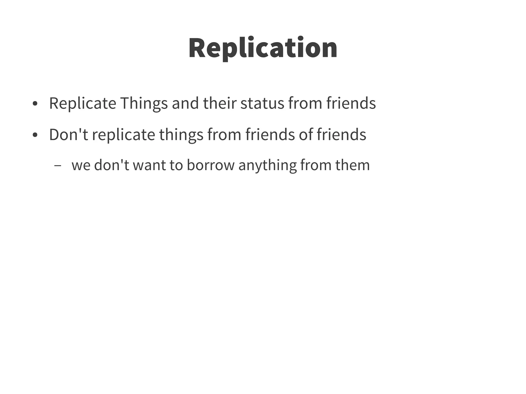 Replication
●   Replicate Things and their status from friends
●   Don't replicate things from friends of friends
    –   we don't want to borrow anything from them
 
