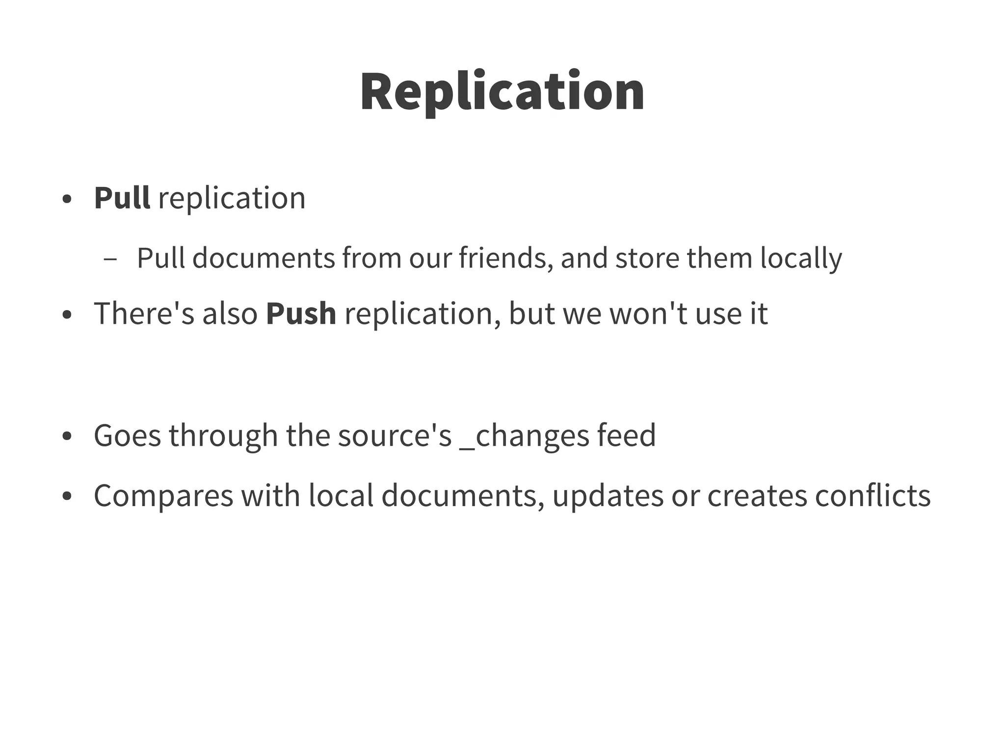 Replication
●   Pull replication
    –   Pull documents from our friends, and store them locally
●   There's also Push replication, but we won't use it


●   Goes through the source's _changes feed
●   Compares with local documents, updates or creates conflicts
 