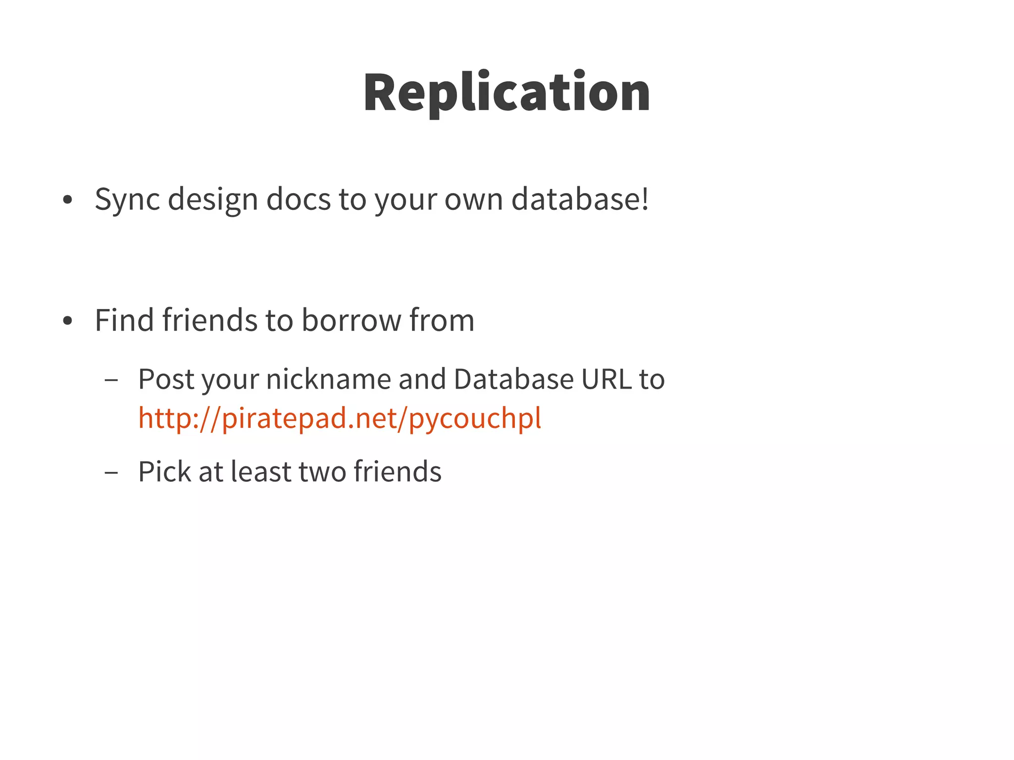 Replication
●   Sync design docs to your own database!


●   Find friends to borrow from
    –   Post your nickname and Database URL to
        http://piratepad.net/pycouchpl
    –   Pick at least two friends
 