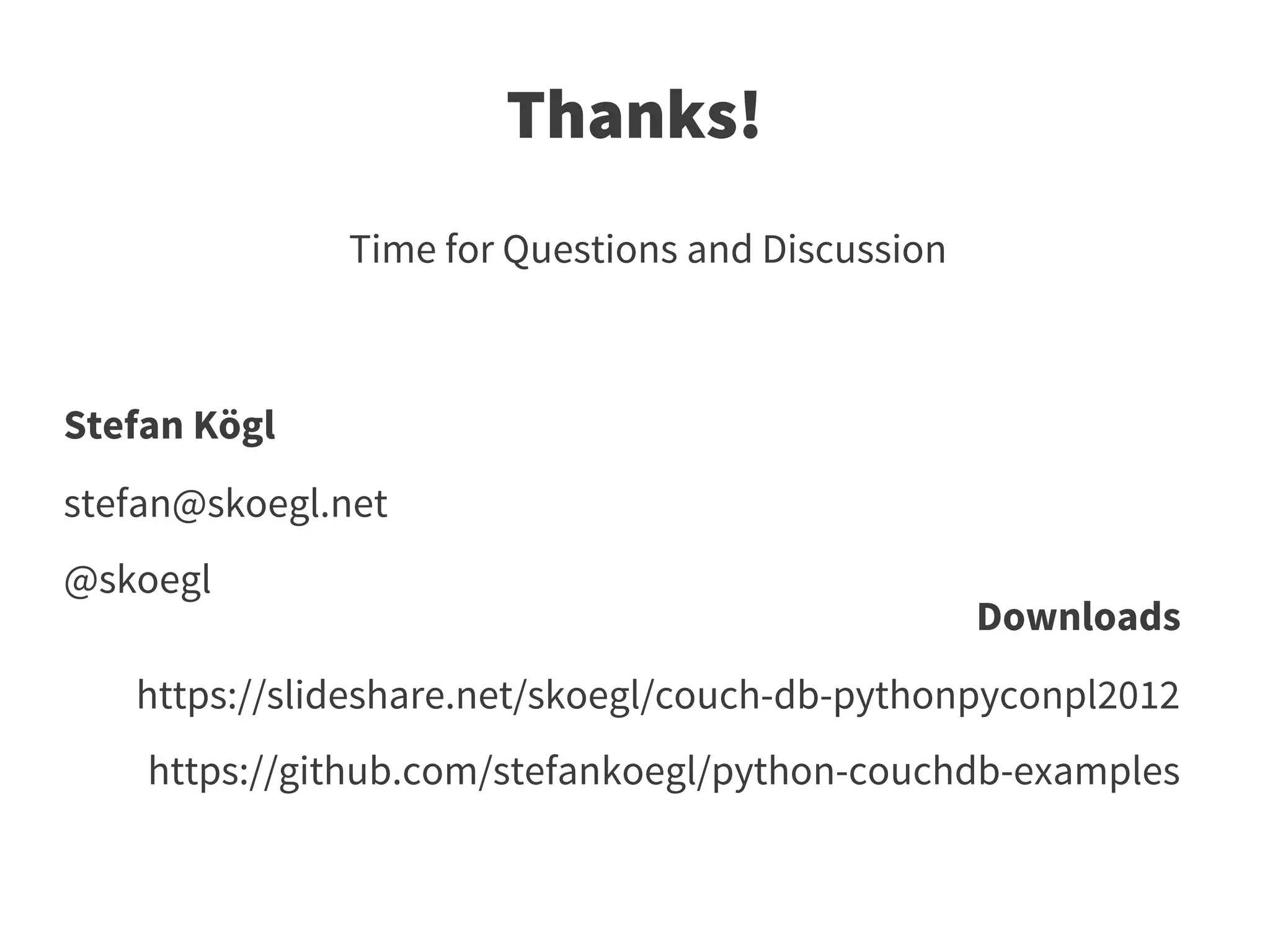 Thanks!
              Time for Questions and Discussion



Stefan Kögl
stefan@skoegl.net
@skoegl
                                                  Downloads
   https://slideshare.net/skoegl/couch-db-pythonpyconpl2012
    https://github.com/stefankoegl/python-couchdb-examples
 