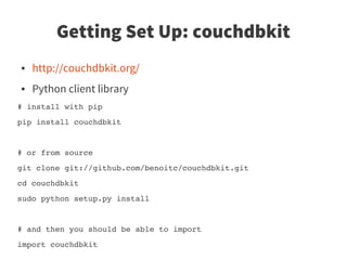 Getting Set Up: couchdbkit
●   http://couchdbkit.org/
●   Python client library
# install with pip
pip install couchdbkit


# or from source
git clone git://github.com/benoitc/couchdbkit.git
cd couchdbkit 
sudo python setup.py install


# and then you should be able to import 
import couchdbkit
 