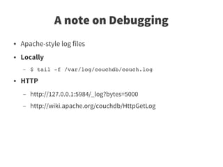 A note on Debugging
●   Apache-style log files
●   Locally
    –   $ tail ­f /var/log/couchdb/couch.log
●   HTTP
    –   http://127.0.0.1:5984/_log?bytes=5000
    –   http://wiki.apache.org/couchdb/HttpGetLog
 