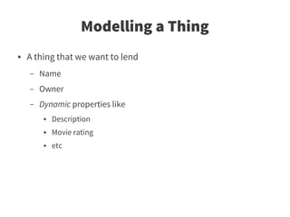 Modelling a Thing
●   A thing that we want to lend
    –   Name
    –   Owner
    –   Dynamic properties like
         ●   Description
         ●   Movie rating
         ●   etc
 