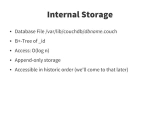 Internal Storage
●   Database File /var/lib/couchdb/dbname.couch
●   B+-Tree of _id
●   Access: O(log n)
●   Append-only storage
●   Accessible in historic order (we'll come to that later)
 