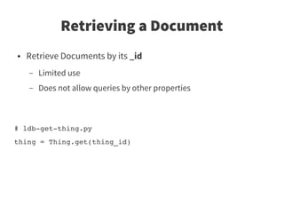 Retrieving a Document
●   Retrieve Documents by its _id
    –   Limited use
    –   Does not allow queries by other properties



# ldb­get­thing.py 
thing = Thing.get(thing_id)
 
