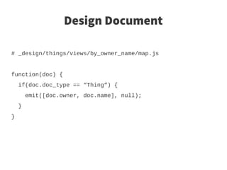 Design Document

# _design/things/views/by_owner_name/map.js


function(doc) {
    if(doc.doc_type == “Thing“) {
        emit([doc.owner, doc.name], null);
    }
}
 