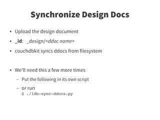 Synchronize Design Docs
●   Upload the design document
●   _id: _design/<ddoc name>
●   couchdbkit syncs ddocs from filesystem


●   We'll need this a few more times
    –   Put the following in its own script
    –   or run
        $ ./ldb­sync­ddocs.py
 
