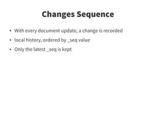 Changes Sequence
●   With every document update, a change is recorded
●   local history, ordered by _seq value
●   Only the latest _seq is kept
 