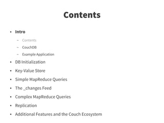 Contents
●   Intro
    –   Contents
    –   CouchDB
    –   Example Application
●   DB Initialization
●   Key-Value Store
●   Simple MapReduce Queries
●   The _changes Feed
●   Complex MapReduce Queries
●   Replication
●   Additional Features and the Couch Ecosystem
 