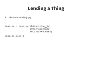 Lending a Thing
# ldb­lend­thing.py


lending = Lending(thing=thing_id,
                  owner=username,
                  to_user=to_user)           
lending.save()                                            
                  
 