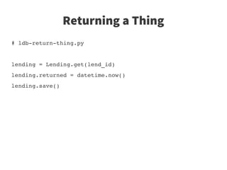 Returning a Thing
# ldb­return­thing.py    


lending = Lending.get(lend_id)
lending.returned = datetime.now()
lending.save()           
 