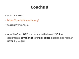 CouchDB
●   Apache Project
●   https://couchdb.apache.org/
●   Current Version: 1.2


●   Apache CouchDB™ is a database that uses JSON for
    documents, JavaScript for MapReduce queries, and regular
    HTTP for an API
 