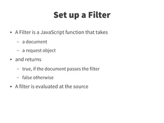 Set up a Filter
●   A Filter is a JavaScript function that takes
    –   a document
    –   a request object
●   and returns
    –   true, if the document passes the filter
    –   false otherwise
●   A filter is evaluated at the source
 