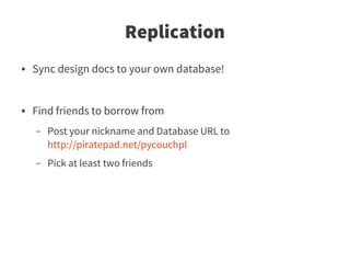 Replication
●   Sync design docs to your own database!


●   Find friends to borrow from
    –   Post your nickname and Database URL to
        http://piratepad.net/pycouchpl
    –   Pick at least two friends
 